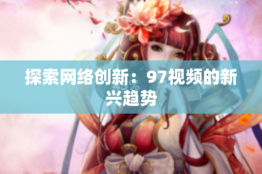 探索网络创新：97视频的新兴趋势