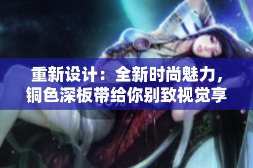 重新设计：全新时尚魅力，铜色深板带给你别致视觉享受！