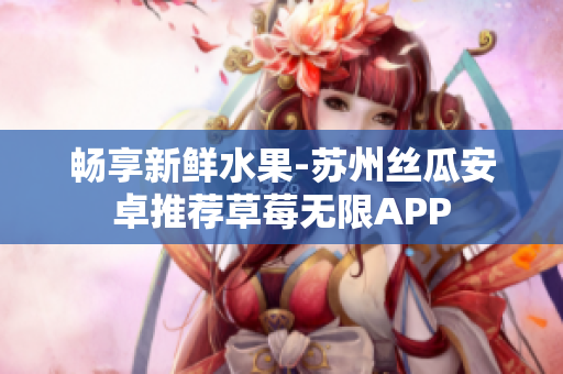 畅享新鲜水果-苏州丝瓜安卓推荐草莓无限APP