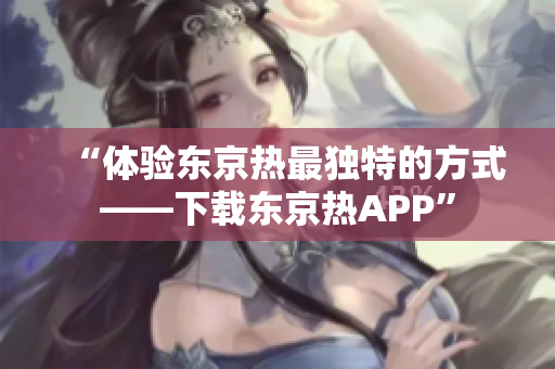 “体验东京热最独特的方式——下载东京热APP”