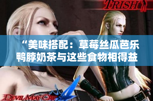 “美味搭配：草莓丝瓜芭乐鸭脖奶茶与这些食物相得益彰！”