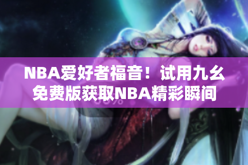 NBA爱好者福音！试用九幺免费版获取NBA精彩瞬间