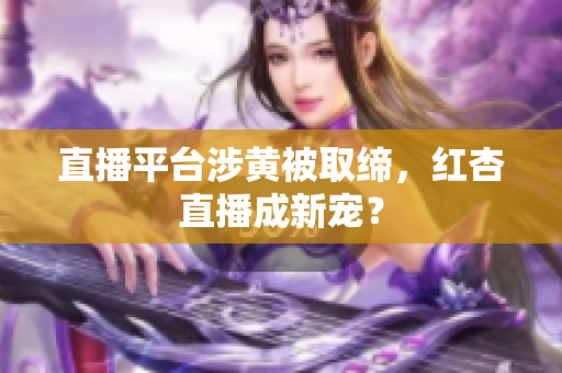 直播平台涉黄被取缔，红杏直播成新宠？