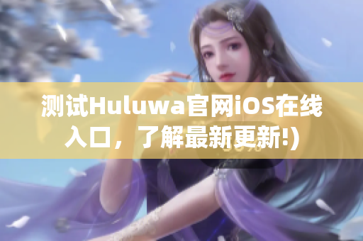 测试Huluwa官网iOS在线入口，了解最新更新!)