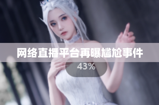 网络直播平台再曝尴尬事件
