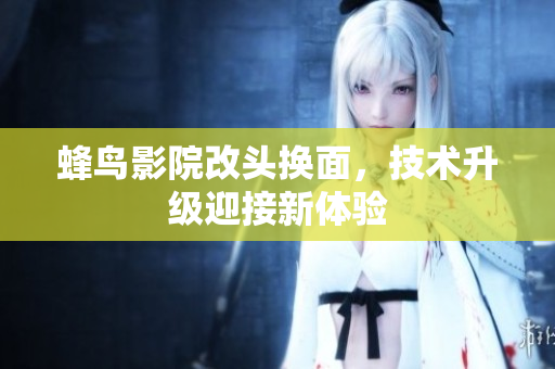 蜂鸟影院改头换面，技术升级迎接新体验