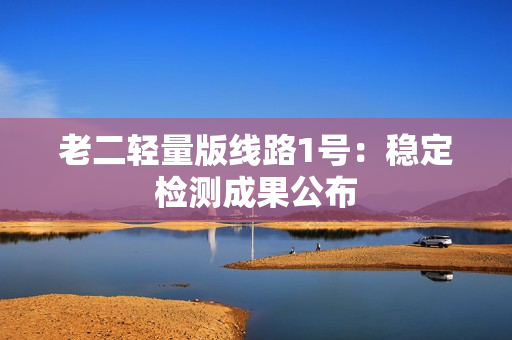 老二轻量版线路1号：稳定检测成果公布