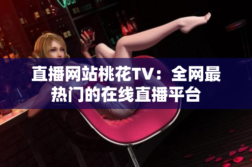 直播网站桃花TV：全网最热门的在线直播平台