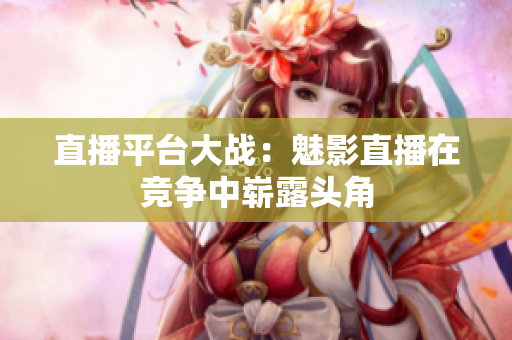 直播平台大战：魅影直播在竞争中崭露头角