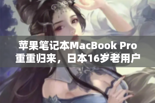 苹果笔记本MacBook Pro重重归来，日本16岁老用户的故事
