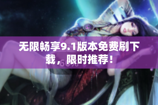 无限畅享9.1版本免费刷下载，限时推荐！