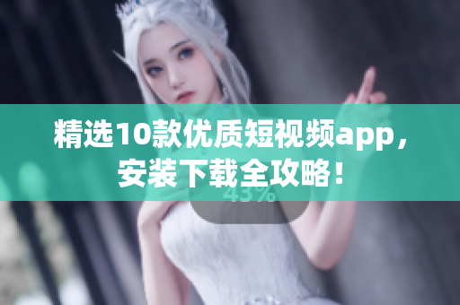 精选10款优质短视频app，安装下载全攻略！