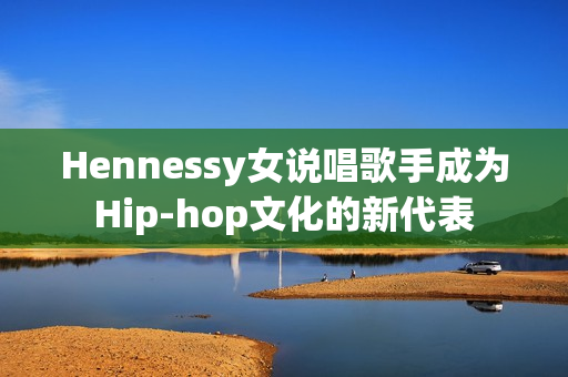 Hennessy女说唱歌手成为Hip-hop文化的新代表