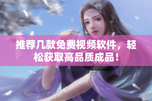 推荐几款免费视频软件，轻松获取高品质成品！