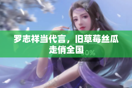 罗志祥当代言，旧草莓丝瓜走俏全国