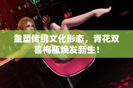 重塑传统文化形态，青花双喜梅瓶焕发新生！