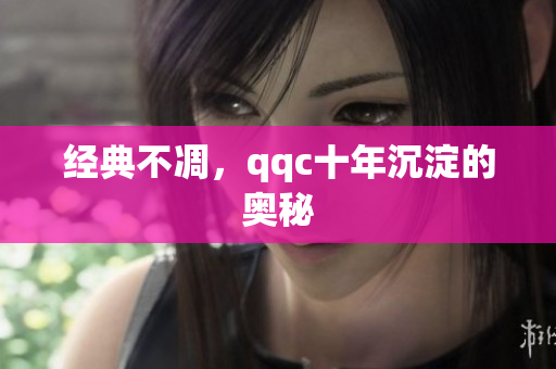 经典不凋，qqc十年沉淀的奥秘