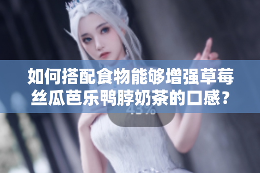 如何搭配食物能够增强草莓丝瓜芭乐鸭脖奶茶的口感？