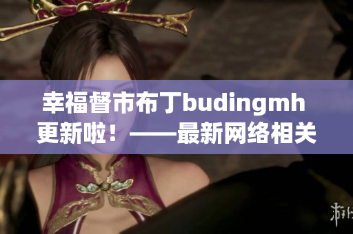 幸福督市布丁budingmh 更新啦！——最新网络相关资讯