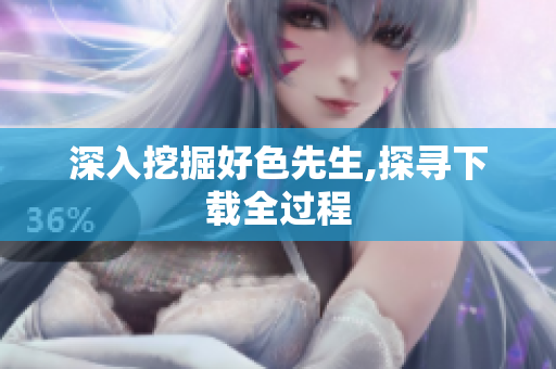 深入挖掘好色先生,探寻下载全过程