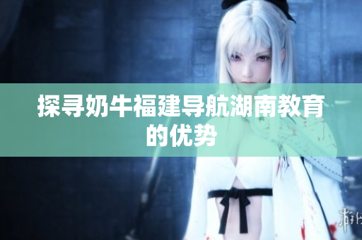 探寻奶牛福建导航湖南教育的优势