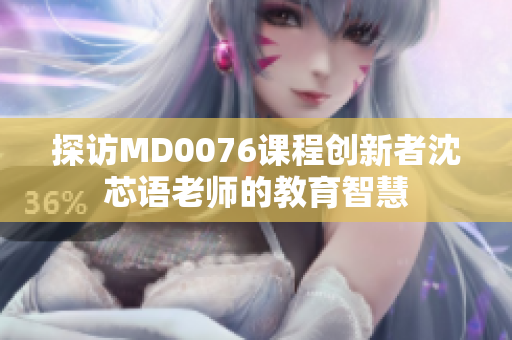探访MD0076课程创新者沈芯语老师的教育智慧