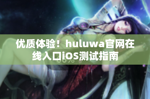 优质体验！huluwa官网在线入口iOS测试指南