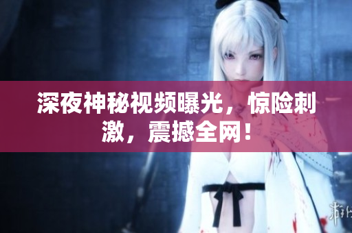 深夜神秘视频曝光，惊险刺激，震撼全网！