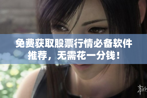 免费获取股票行情必备软件推荐，无需花一分钱！