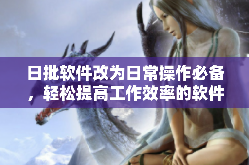 日批软件改为日常操作必备，轻松提高工作效率的软件