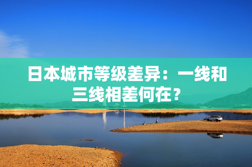 日本城市等级差异：一线和三线相差何在？