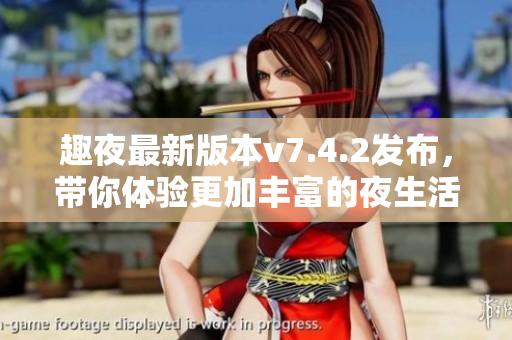 趣夜最新版本v7.4.2发布，带你体验更加丰富的夜生活！