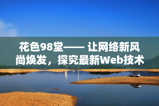 花色98堂—— 让网络新风尚焕发，探究最新Web技术