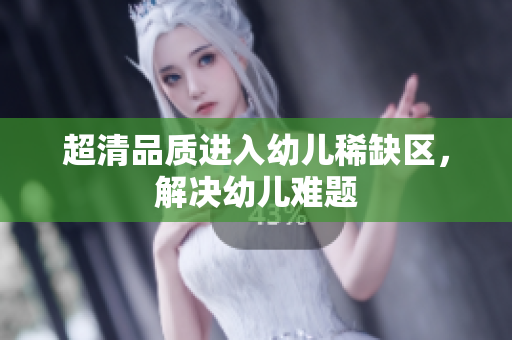 超清品质进入幼儿稀缺区，解决幼儿难题