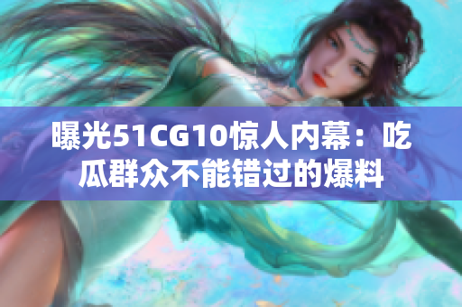 曝光51CG10惊人内幕：吃瓜群众不能错过的爆料