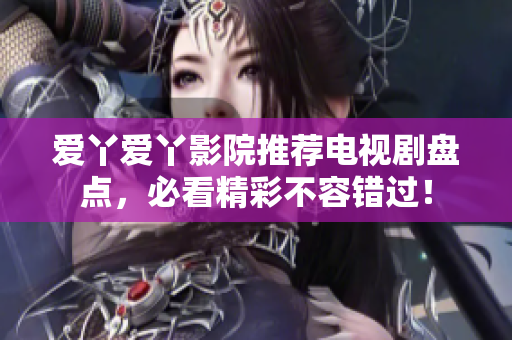 爱丫爱丫影院推荐电视剧盘点，必看精彩不容错过！
