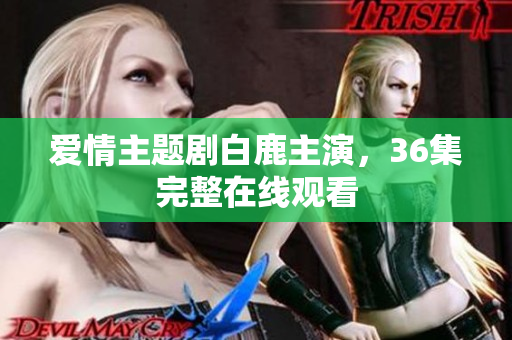 爱情主题剧白鹿主演，36集完整在线观看