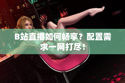 B站直播如何畅享？配置需求一网打尽！