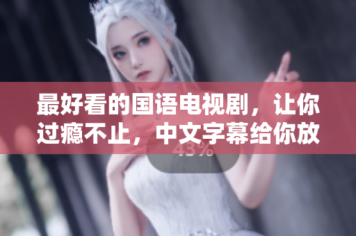最好看的国语电视剧，让你过瘾不止，中文字幕给你放心万分！