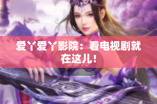 爱丫爱丫影院：看电视剧就在这儿！