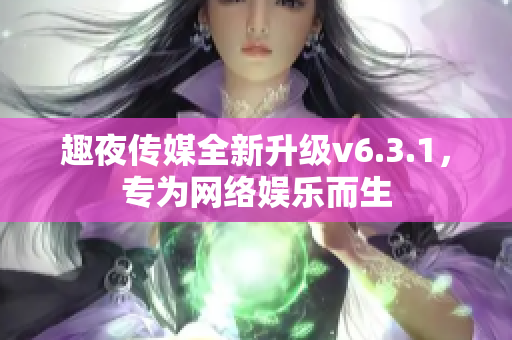 趣夜传媒全新升级v6.3.1，专为网络娱乐而生