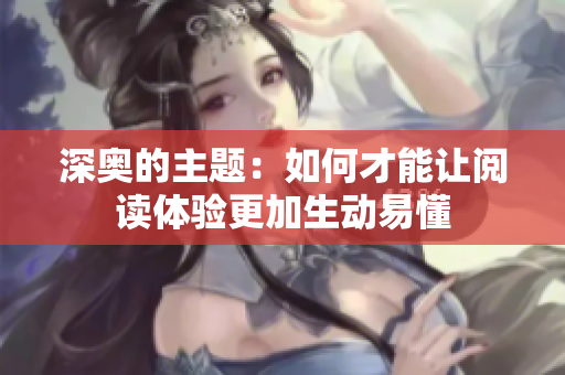 深奥的主题：如何才能让阅读体验更加生动易懂