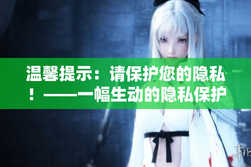 温馨提示：请保护您的隐私！——一幅生动的隐私保护漫画