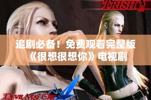 追剧必备！免费观看完整版《很想很想你》电视剧