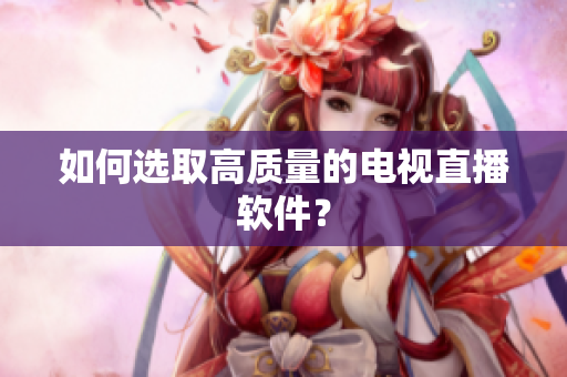 如何选取高质量的电视直播软件？