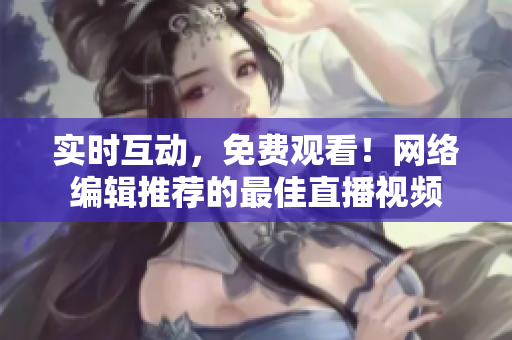 实时互动，免费观看！网络编辑推荐的最佳直播视频