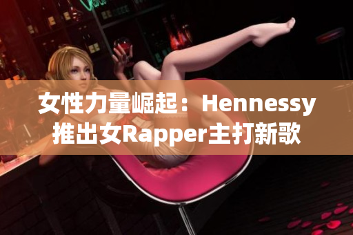 女性力量崛起：Hennessy推出女Rapper主打新歌