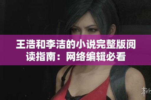 王浩和李洁的小说完整版阅读指南：网络编辑必看
