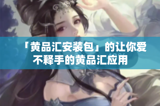 「黄品汇安装包」的让你爱不释手的黄品汇应用