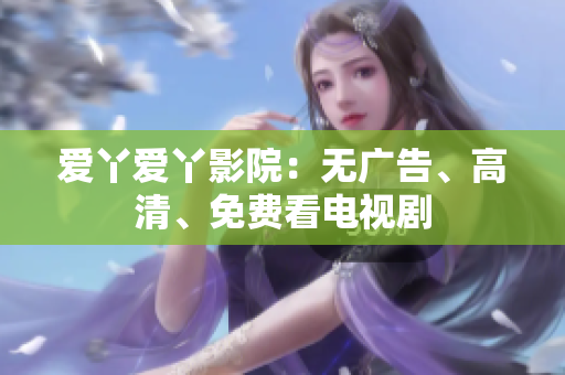 爱丫爱丫影院：无广告、高清、免费看电视剧
